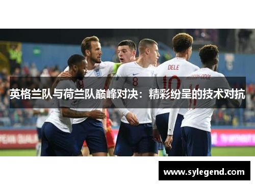 英格兰队与荷兰队巅峰对决：精彩纷呈的技术对抗